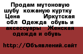 Продам мутоновую шубу, кожаную куртку › Цена ­ 4 500 - Иркутская обл. Одежда, обувь и аксессуары » Женская одежда и обувь   